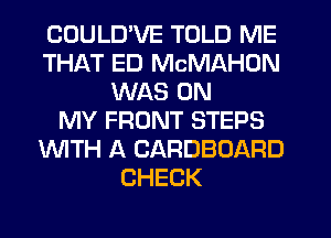 COULUVE TOLD ME
THAT ED MCMAHDN
WAS ON
MY FRONT STEPS
UVITH A CARDBOARD
CHECK