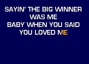 SAYIN' THE BIG WINNER
WAS ME
BABY WHEN YOU SAID
YOU LOVED ME