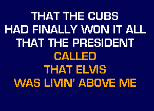 THAT THE CUBS
HAD FINALLY WON IT ALL
THAT THE PRESIDENT
CALLED
THAT ELVIS
WAS LIVIN' ABOVE ME