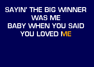 SAYIN' THE BIG WINNER
WAS ME
BABY WHEN YOU SAID
YOU LOVED ME