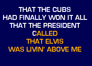THAT THE CUBS
HAD FINALLY WON IT ALL
THAT THE PRESIDENT
CALLED
THAT ELVIS
WAS LIVIN' ABOVE ME