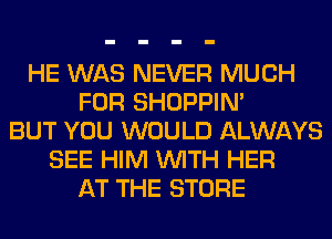 HE WAS NEVER MUCH
FOR SHOPPIN'
BUT YOU WOULD ALWAYS
SEE HIM WITH HER
AT THE STORE