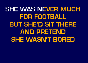 SHE WAS NEVER MUCH
FOR FOOTBALL
BUT SHED SIT THERE
AND PRETEND
SHE WASN'T BORED