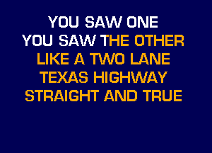 YOU SAW ONE
YOU SAW THE OTHER
LIKE A TWO LANE
TEXAS HIGHWAY
STRAIGHT AND TRUE
