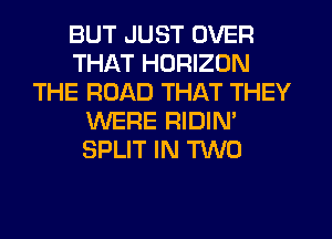 BUT JUST OVER
THAT HORIZON
THE ROAD THAT THEY
WERE RIDIN'
SPLIT IN M0
