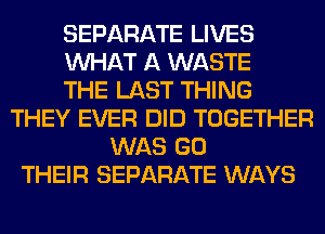 SEPARATE LIVES
WHAT A WASTE
THE LAST THING
THEY EVER DID TOGETHER
WAS GO
THEIR SEPARATE WAYS