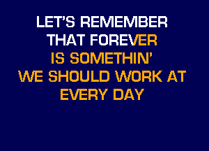 LET'S REMEMBER
THAT FOREVER
IS SOMETHIN'
WE SHOULD WORK AT
EVERY DAY