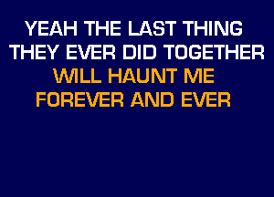 YEAH THE LAST THING
THEY EVER DID TOGETHER
WILL HAUNT ME
FOREVER AND EVER