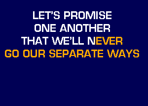 LET'S PROMISE
ONE ANOTHER
THAT WE'LL NEVER
GO OUR SEPARATE WAYS