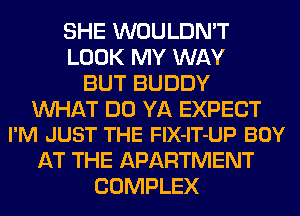 SHE WOULDN'T
LOOK MY WAY
BUT BUDDY

WAT DO YA EXPECT
I'M JUST THE FlX-IT-UP BOY

AT THE APARTMENT
COMPLEX