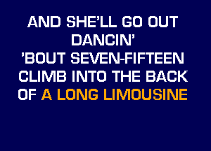 AND SHE'LL GO OUT
DANCIN'
'BOUT SEVEN-FIFTEEN
CLIMB INTO THE BACK
OF A LONG LIMOUSINE