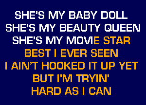 SHE'S MY BABY DOLL
SHE'S MY BEAUTY QUEEN
SHE'S MY MOVIE STAR
BEST I EVER SEEN
I AIN'T HOOKED IT UP YET
BUT I'M TRYIN'
HARD AS I CAN