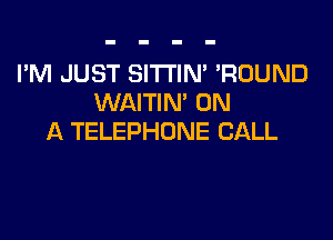 I'M JUST SITI'IN' 'ROUND
WAITIN' ON
A TELEPHONE CALL