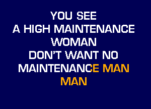 YOU SEE
A HIGH MAINTENANCE
WOMAN
DON'T WANT N0
MAINTENANCE MAN
MAN