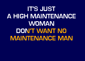 ITS JUST
A HIGH MAINTENANCE
WOMAN
DON'T WANT N0
MAINTENANCE MAN