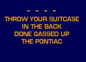 THROW YOUR SUITCASE
IN THE BACK
DONE GASSED UP
THE PONTIAC