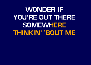 WONDER IF
YOURE OUT THERE
SOMEWHERE
THINKIM 'BOUT ME