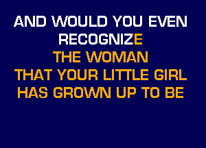 AND WOULD YOU EVEN
RECOGNIZE
THE WOMAN
THAT YOUR LITI'LE GIRL
HAS GROWN UP TO BE