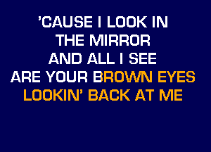 'CAUSE I LOOK IN
THE MIRROR
AND ALL I SEE
ARE YOUR BROWN EYES
LOOKIN' BACK AT ME