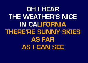 OH I HEAR
THE WEATHER'S NICE
IN CALIFORNIA
THERERE SUNNY SKIES
AS FAR
AS I CAN SEE