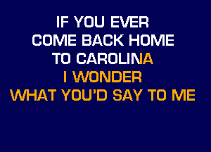 IF YOU EVER
COME BACK HOME
T0 CAROLINA
I WONDER
WHAT YOU'D SAY TO ME