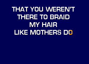 THAT YOU WEREN'T
THERE T0 BRAID
MY HAIR
LIKE MOTHERS DO