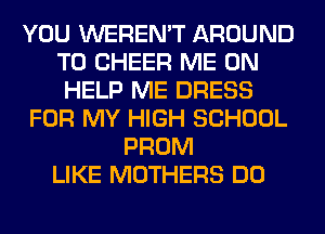 YOU WEREN'T AROUND
T0 CHEER ME ON
HELP ME DRESS
FOR MY HIGH SCHOOL
PROM
LIKE MOTHERS DO