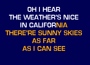 OH I HEAR
THE WEATHER'S NICE
IN CALIFORNIA
THERERE SUNNY SKIES
AS FAR
AS I CAN SEE