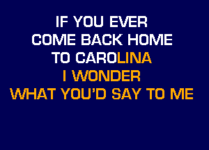 IF YOU EVER
COME BACK HOME
T0 CAROLINA
I WONDER
WHAT YOU'D SAY TO ME