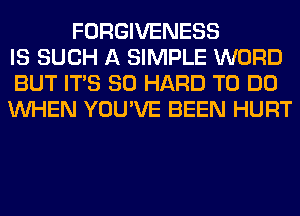 FORGIVENESS
IS SUCH A SIMPLE WORD
BUT ITS SO HARD TO DO
WHEN YOU'VE BEEN HURT