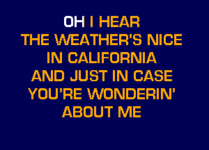 OH I HEAR
THE WEATHER'S NICE
IN CALIFORNIA
AND JUST IN CASE
YOU'RE WONDERIM
ABOUT ME