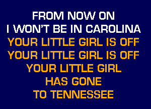 FROM NOW ON
I WON'T BE IN CAROLINA
YOUR LITI'LE GIRL IS OFF
YOUR LITI'LE GIRL IS OFF
YOUR LITI'LE GIRL
HAS GONE
T0 TENNESSEE