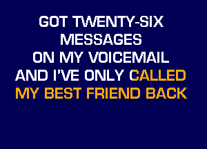 GOT TWENTY-SIX
MESSAGES
ON MY VOICEMAIL
AND I'VE ONLY CALLED
MY BEST FRIEND BACK