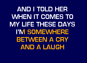 AND I TOLD HER
WHEN IT COMES TO
MY LIFE THESE DAYS

I'M SOMEWHERE

BETWEEN A CRY

AND A LAUGH