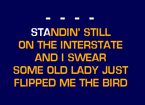 STANDIN' STILL
ON THE INTERSTATE
AND I SWEAR
SOME OLD LADY JUST
FLIPPED ME THE BIRD