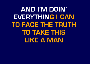 AND I'M DOIN'
EVERYTHING I CAN
TO FACE THE TRUTH
TO TAKE THIS
LIKE A MAN