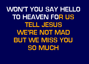 WON'T YOU SAY HELLO
T0 HEAVEN FOR US
TELL JESUS
WERE NOT MAD
BUT WE MISS YOU
SO MUCH