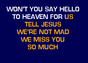 WON'T YOU SAY HELLO
T0 HEAVEN FOR US
TELL JESUS
WERE NOT MAD
WE MISS YOU
SO MUCH