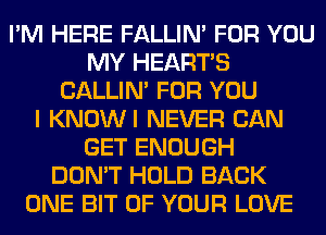 I'M HERE FALLIM FOR YOU
MY HEARTS
CALLIN' FOR YOU
I KNOWI NEVER CAN
GET ENOUGH
DON'T HOLD BACK
ONE BIT OF YOUR LOVE