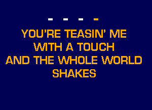 YOU'RE TEASIN' ME
WITH A TOUCH
AND THE WHOLE WORLD
SHAKES