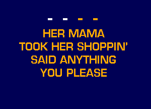 HER MAMA
TOOK HER SHOPPIN'

SAID ANYTHING
YOU PLEASE
