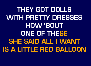 THEY GOT DOLLS
WITH PRETTY DRESSES
HOW 'BOUT
ONE OF THESE
SHE SAID ALL I WANT
IS A LITTLE RED BALLOON