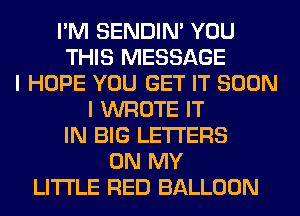 I'M SENDIN' YOU
THIS MESSAGE
I HOPE YOU GET IT SOON
I WROTE IT
IN BIG LETTERS
ON MY
LITI'LE RED BALLOON