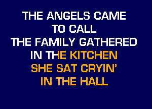 THE ANGELS CAME
TO CALL
THE FAMILY GATHERED
IN THE KITCHEN
SHE SAT CRYIN'
IN THE HALL