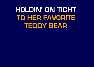 HOLDIN' 0N TIGHT
T0 HER FAVORITE
TEDDY BEAR