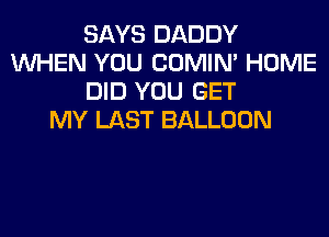 SAYS DADDY
WHEN YOU COMIM HOME
DID YOU GET
MY LAST BALLOON
