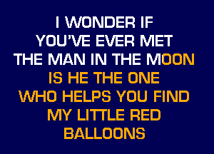 I WONDER IF
YOU'VE EVER MET
THE MAN IN THE MOON
IS HE THE ONE
WHO HELPS YOU FIND
MY LITI'LE RED
BALLOONS