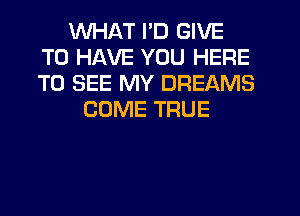 WHAT I'D GIVE
TO HAVE YOU HERE
TO SEE MY DREAMS

COME TRUE