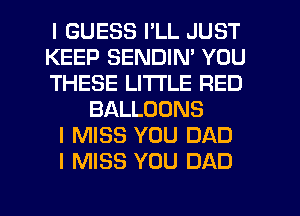 I GUESS I'LL JUST
KEEP SENDIN' YOU
THESE LITI'LE RED
BALLOONS
I MISS YOU DAD
I MISS YOU DAD