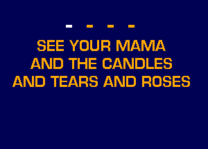 SEE YOUR MAMA
AND THE CANDLES
AND TEARS AND ROSES